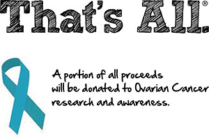 That's All. A portion of all proceeds will be donated to Ovarian Cancer research and awareness.